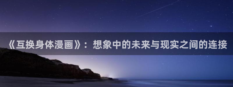 漫画之家官网_漫画之家韩漫在线阅读：《互换身体漫画》：想象中的未来与现实之间的连接
