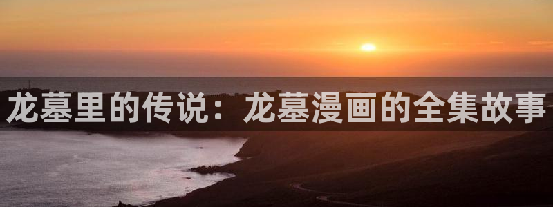 漫画之家网页版登录入口：龙墓里的传说：龙墓漫画的全集故事